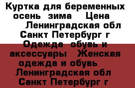 Куртка для беременных ( осень, зима) › Цена ­ 5 000 - Ленинградская обл., Санкт-Петербург г. Одежда, обувь и аксессуары » Женская одежда и обувь   . Ленинградская обл.,Санкт-Петербург г.